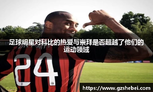 足球明星对科比的热爱与崇拜是否超越了他们的运动领域
